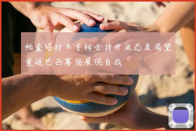 帕奎塔对冬季转会持开放态度渴望重返巴西赛场展现自我