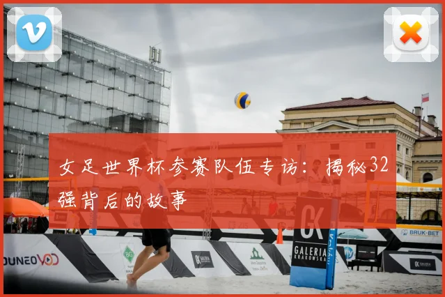 女足世界杯参赛队伍专访：揭秘32强背后的故事