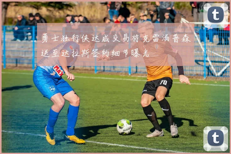 勇士独行侠达成交易将克雷汤普森送至达拉斯签约细节曝光