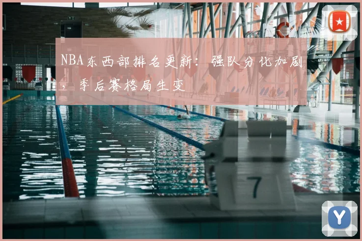 NBA东西部排名更新:强队分化加剧,季后赛格局生变