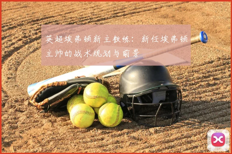 英超埃弗顿新主教练：新任埃弗顿主帅的战术规划与前景