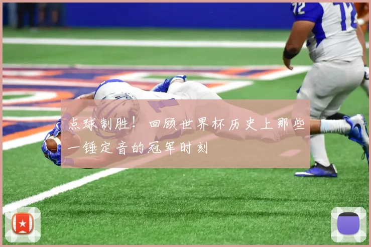 点球制胜!回顾世界杯历史上那些一锤定音的冠军时刻