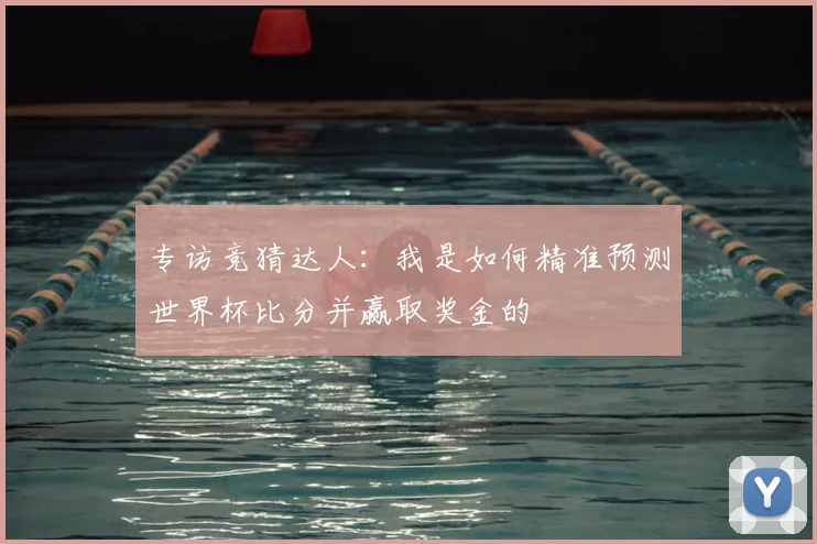 专访竞猜达人:我是如何精准预测世界杯比分并赢取奖金的