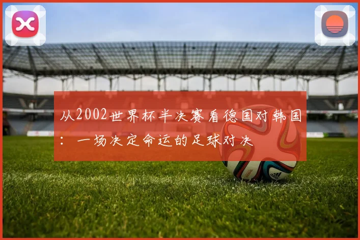 从2002世界杯半决赛看德国对韩国:一场决定命运的足球对决