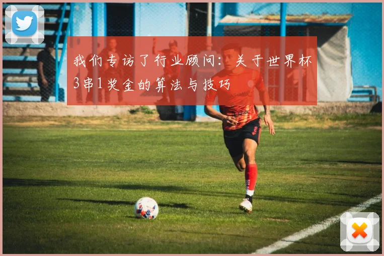 我们专访了行业顾问:关于世界杯3串1奖金的算法与技巧