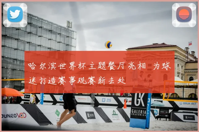 哈尔滨世界杯主题餐厅亮相 为球迷打造赛事观赛新去处
