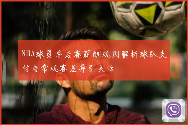 NBA球员季后赛薪酬规则解析球队支付与常规赛差异引关注