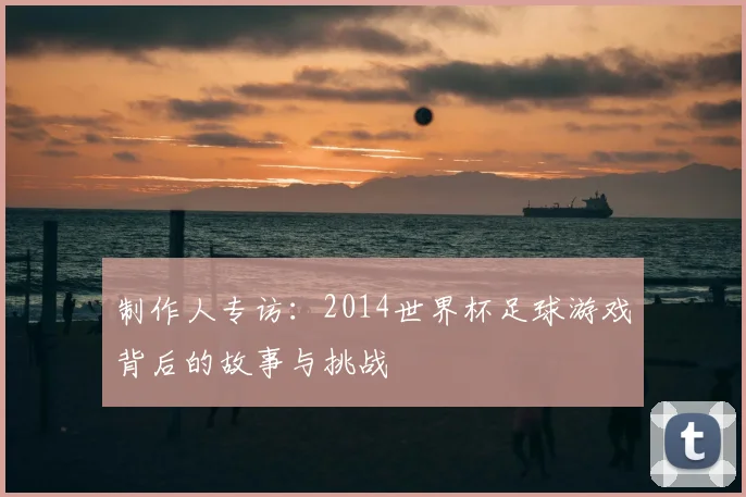 制作人专访:2014世界杯足球游戏背后的故事与挑战