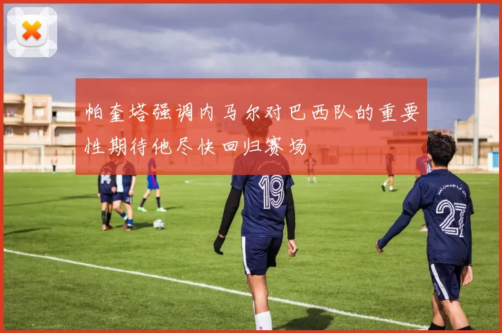 帕奎塔强调内马尔对巴西队的重要性期待他尽快回归赛场