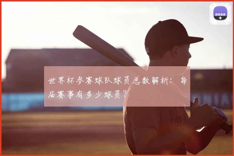 世界杯参赛球队球员总数解析:每届赛事有多少球员?