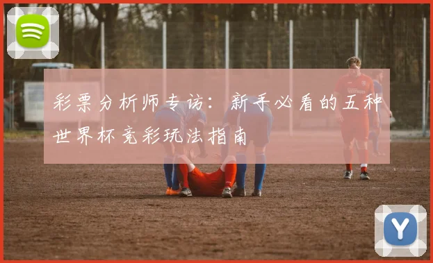 彩票分析师专访：新手必看的五种世界杯竞彩玩法指南