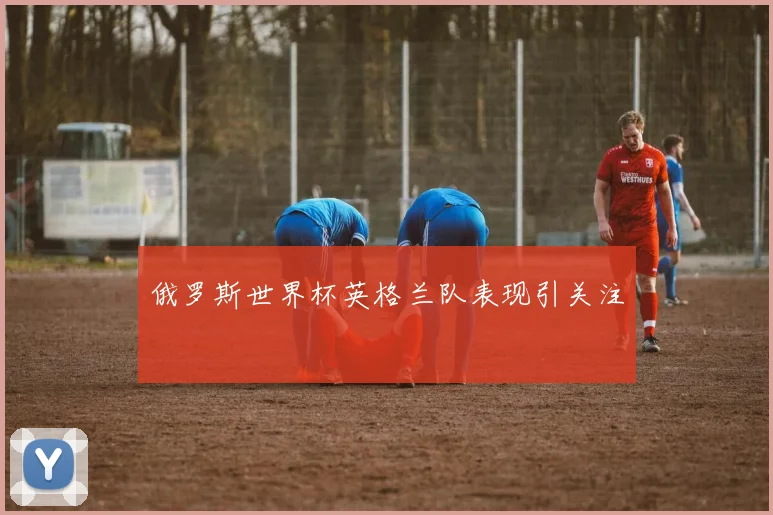 俄罗斯世界杯英格兰队表现引关注