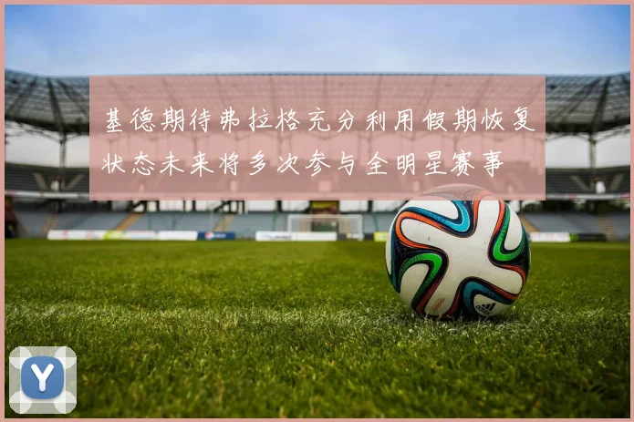 基德期待弗拉格充分利用假期恢复状态未来将多次参与全明星赛事