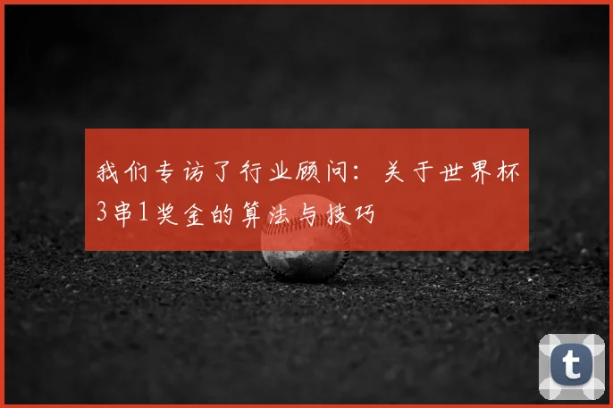 我们专访了行业顾问:关于世界杯3串1奖金的算法与技巧