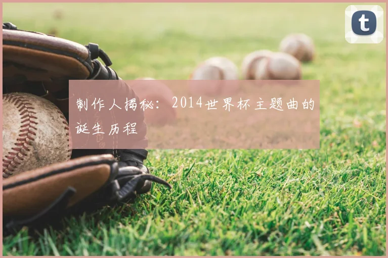 制作人揭秘:2014世界杯主题曲的诞生历程