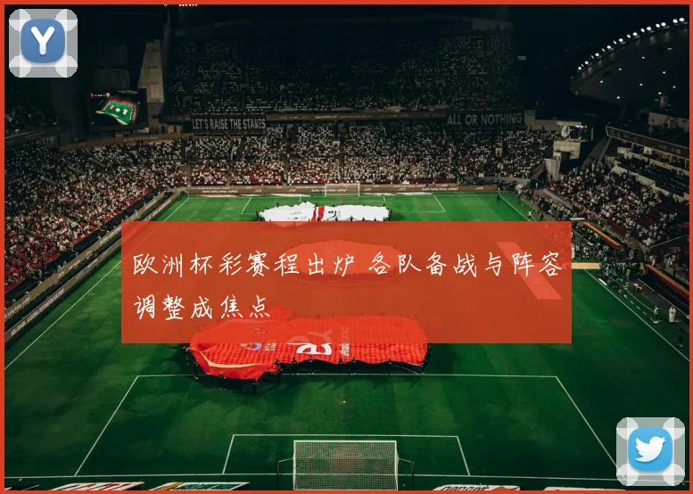 欧洲杯彩赛程出炉 各队备战与阵容调整成焦点