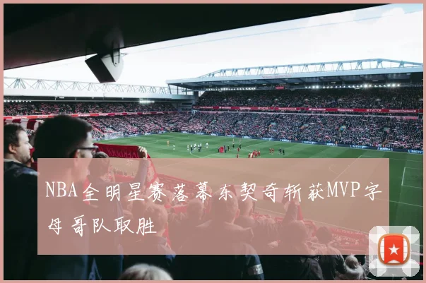 NBA全明星赛落幕东契奇斩获MVP字母哥队取胜