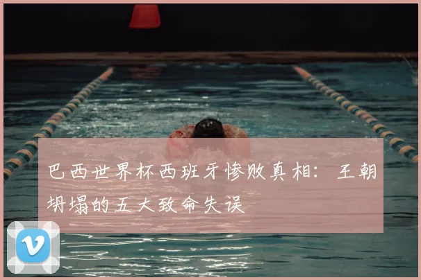 巴西世界杯西班牙惨败真相:王朝坍塌的五大致命失误