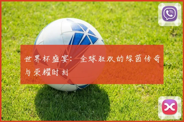 世界杯盛宴:全球狂欢的绿茵传奇与荣耀时刻