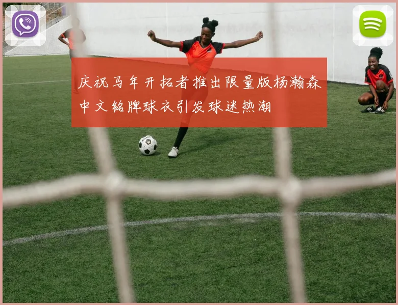 庆祝马年开拓者推出限量版杨瀚森中文铭牌球衣引发球迷热潮