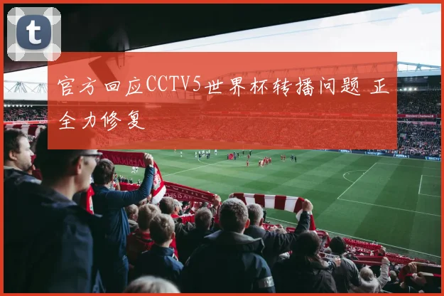 官方回应CCTV5世界杯转播问题 正全力修复