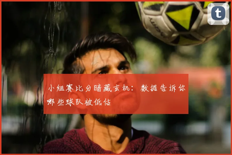小组赛比分暗藏玄机:数据告诉你哪些球队被低估