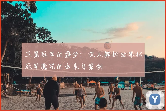卫冕冠军的噩梦:深入解析世界杯冠军魔咒的由来与案例
