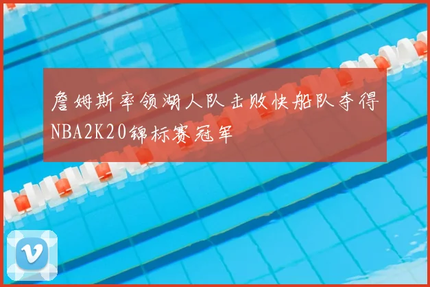 詹姆斯率领湖人队击败快船队夺得NBA2K20锦标赛冠军