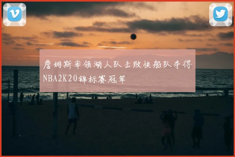 詹姆斯率领湖人队击败快船队夺得NBA2K20锦标赛冠军