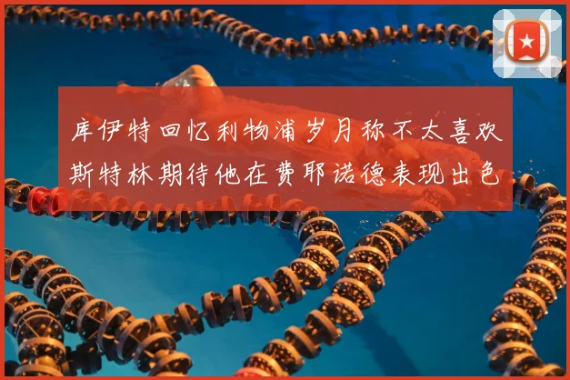 库伊特回忆利物浦岁月称不太喜欢斯特林期待他在费耶诺德表现出色