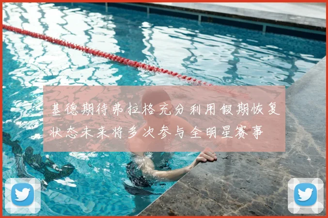 基德期待弗拉格充分利用假期恢复状态未来将多次参与全明星赛事