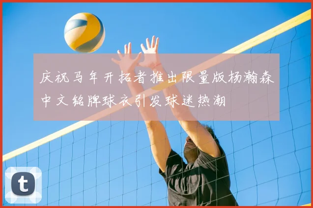 庆祝马年开拓者推出限量版杨瀚森中文铭牌球衣引发球迷热潮