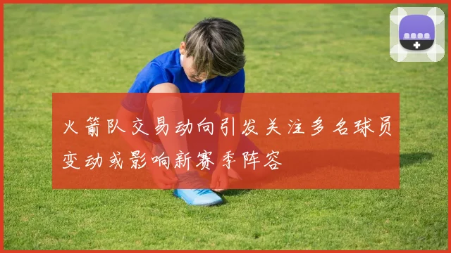 火箭队交易动向引发关注多名球员变动或影响新赛季阵容