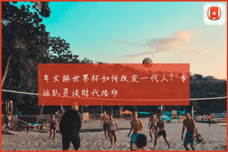 年女排世界杯如何改变一代人？专访队员谈时代烙印