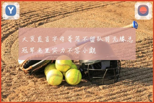 大莫直言字母哥若不留队将无缘总冠军老里实力不容小觑