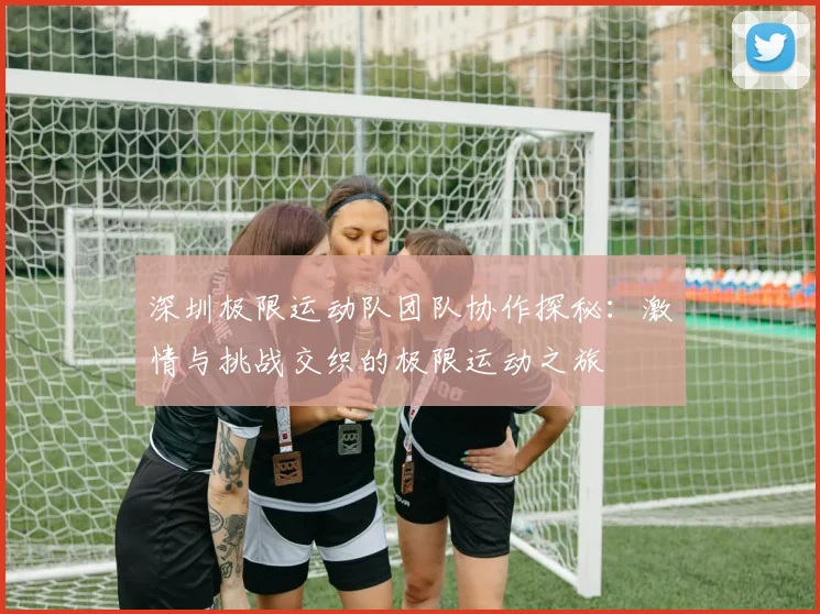 深圳极限运动队团队协作探秘：激情与挑战交织的极限运动之旅