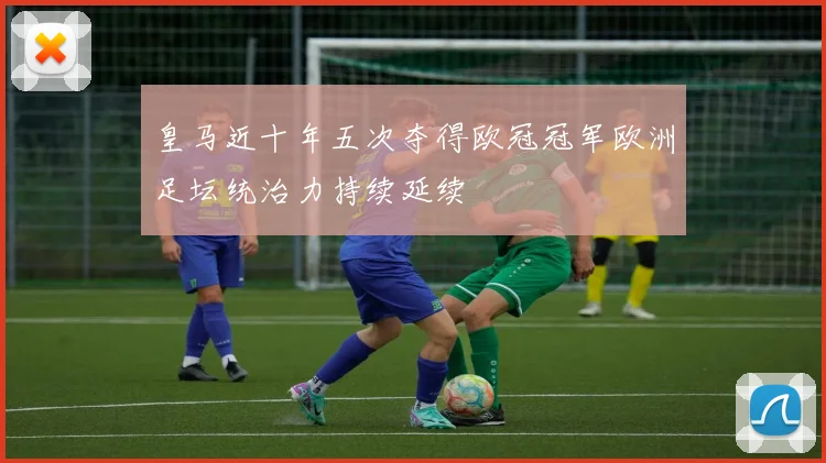 皇马近十年五次夺得欧冠冠军欧洲足坛统治力持续延续