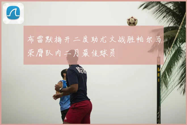 布雷默梅开二度助尤文战胜帕尔马荣膺队内二月最佳球员