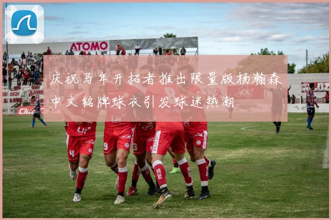 庆祝马年开拓者推出限量版杨瀚森中文铭牌球衣引发球迷热潮