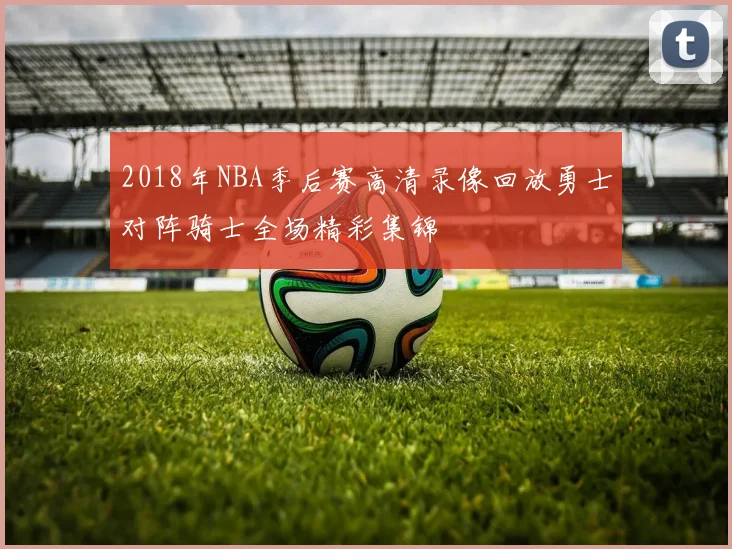 2018年NBA季后赛高清录像回放勇士对阵骑士全场精彩集锦