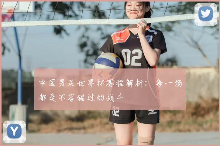 中国男足世界杯赛程解析:每一场都是不容错过的战斗
