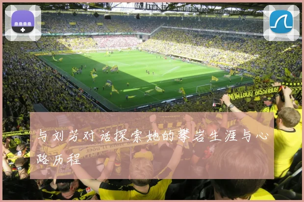 与刘芳对话探索她的攀岩生涯与心路历程