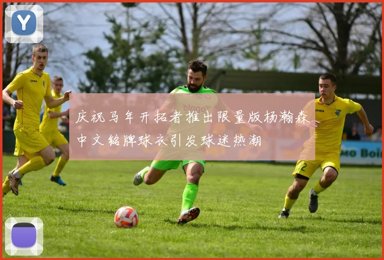 庆祝马年开拓者推出限量版杨瀚森中文铭牌球衣引发球迷热潮