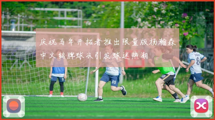 庆祝马年开拓者推出限量版杨瀚森中文铭牌球衣引发球迷热潮
