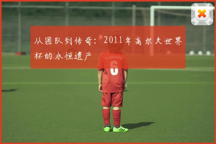 从团队到传奇:2011年高尔夫世界杯的永恒遗产