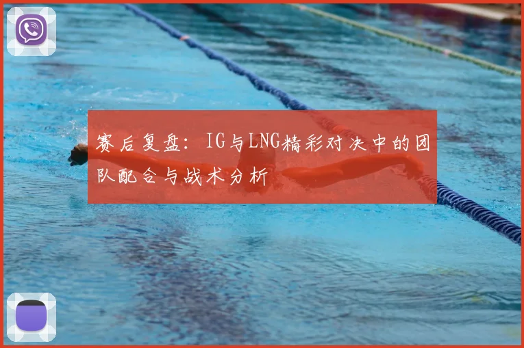 赛后复盘:IG与LNG精彩对决中的团队配合与战术分析