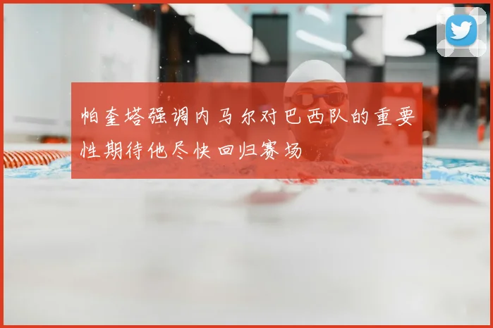 帕奎塔强调内马尔对巴西队的重要性期待他尽快回归赛场