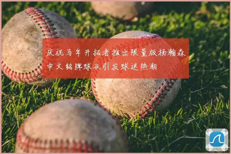 庆祝马年开拓者推出限量版杨瀚森中文铭牌球衣引发球迷热潮