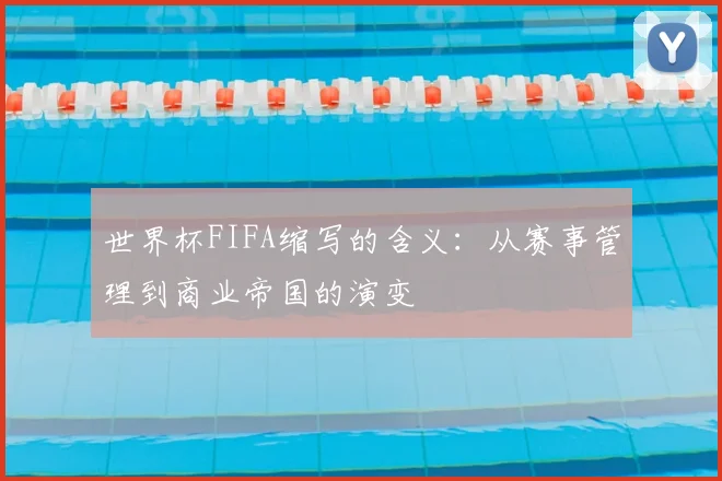 世界杯FIFA缩写的含义:从赛事管理到商业帝国的演变