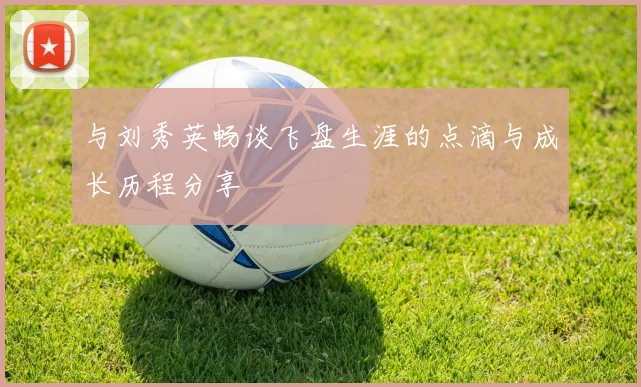 与刘秀英畅谈飞盘生涯的点滴与成长历程分享